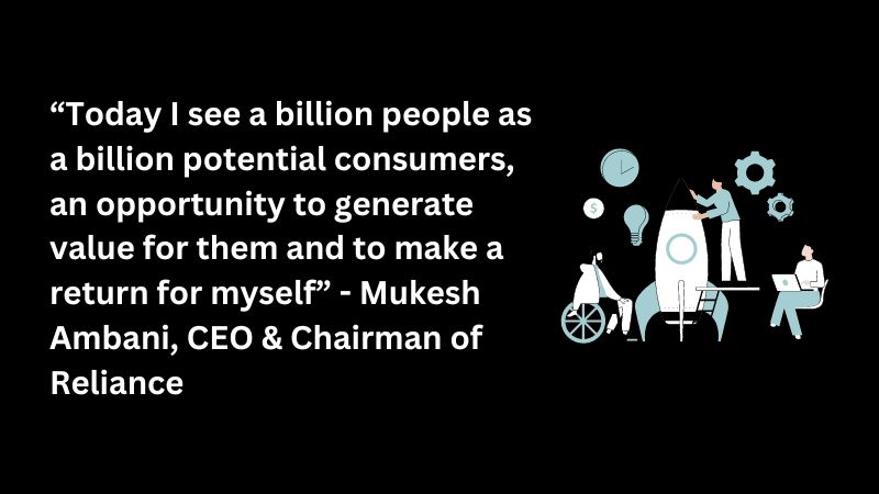 “Today I see a billion people as a billion potential consumers, an opportunity to generate value for them and to make a return for myself” - Mukesh Ambani, CEO & Chairman of Reliance