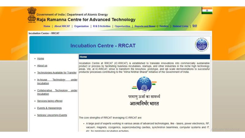Incubation Centre-RRCAT – The IC-RRCAT Incubation Centre was established to support business incubators, startups, and other industries in niche high-technology areas by helping to translate innovations into commercially sustainable products or processes. the primary goal of IC-RRCAT is to transform knowledge, prototypes, and lab-scale demonstrations into successful products/processes that contribute to the "Atma Nirbhar Bharat" initiative of the Government of India. 