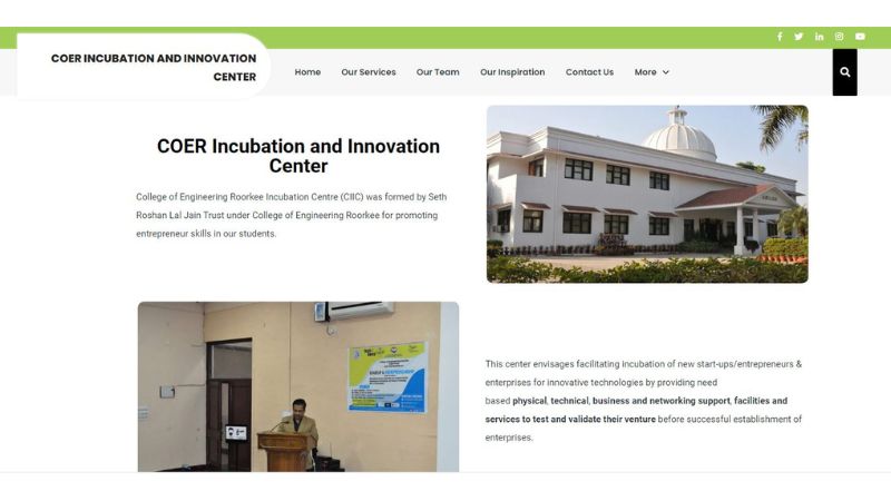 The College of Engineering Roorkee Incubation Centre (CIIC) was established by the Seth Roshan Lal Jain Trust under the College of Engineering Roorkee to promote entrepreneurial skills among their students. The center's goal is to facilitate the incubation of new startups, entrepreneurs, and enterprises for innovative technologies by providing necessary physical, technical, business, and networking support, facilities, and services to test and validate their ventures before the successful establishment of enterprises.